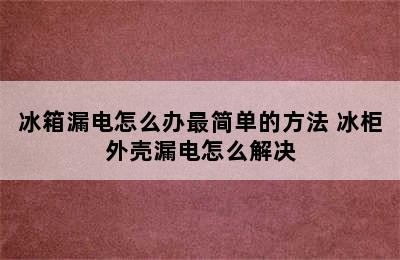 冰箱漏电怎么办最简单的方法 冰柜外壳漏电怎么解决